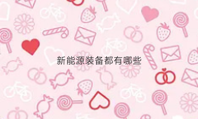 新能源装备都有哪些(新能源装备都有哪些品牌)